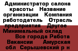 Администратор салона красоты › Название организации ­ Компания-работодатель › Отрасль предприятия ­ Другое › Минимальный оклад ­ 16 000 - Все города Работа » Вакансии   . Амурская обл.,Серышевский р-н